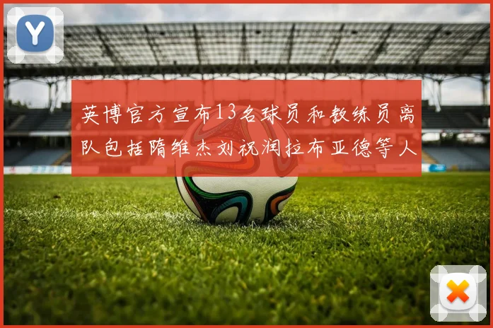 英博官方宣布13名球员和教练员离队包括隋维杰刘祝润拉布亚德等人