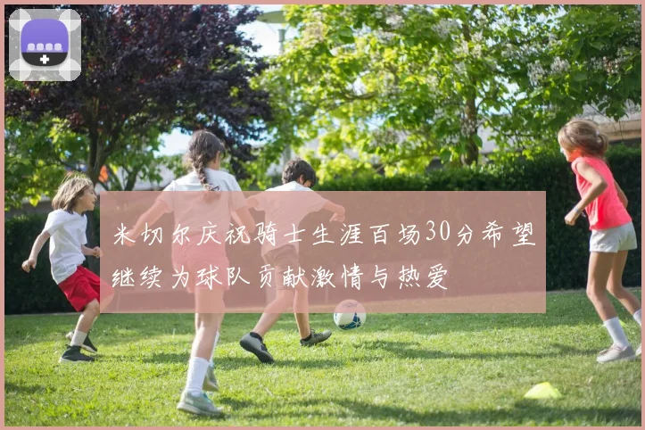 米切尔庆祝骑士生涯百场30分希望继续为球队贡献激情与热爱