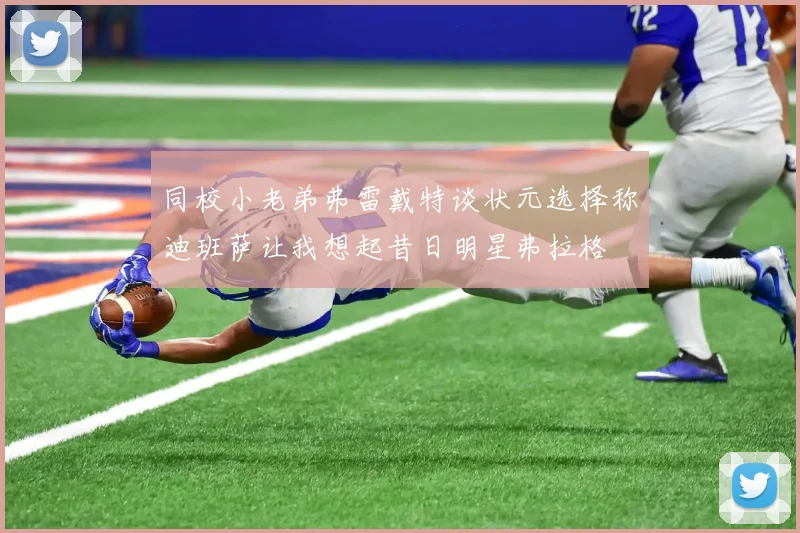 同校小老弟弗雷戴特谈状元选择称迪班萨让我想起昔日明星弗拉格