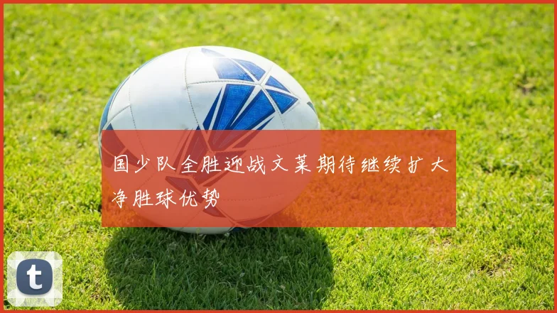 国少队全胜迎战文莱期待继续扩大净胜球优势