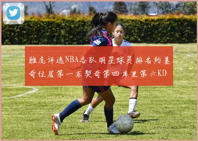 雅虎评选NBA各队明星球员排名约基奇位居第一东契奇第四库里第六KD排第十二