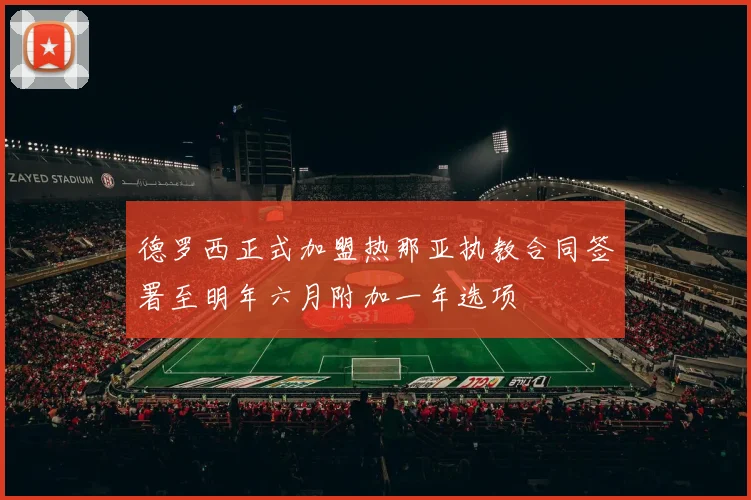 德罗西正式加盟热那亚执教合同签署至明年六月附加一年选项