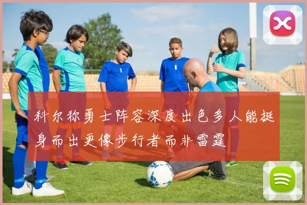 科尔称勇士阵容深度出色多人能挺身而出更像步行者而非雷霆
