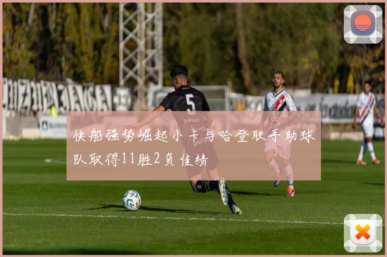 快船强势崛起小卡与哈登联手助球队取得11胜2负佳绩