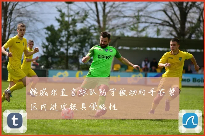 鲍威尔直言球队防守被动对手在禁区内进攻极具侵略性