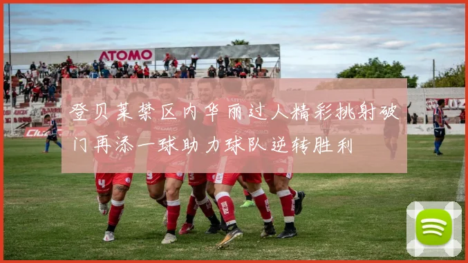 登贝莱禁区内华丽过人精彩挑射破门再添一球助力球队逆转胜利