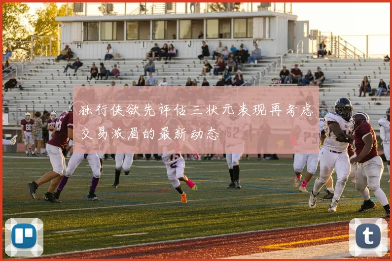 独行侠欲先评估三状元表现再考虑交易浓眉的最新动态
