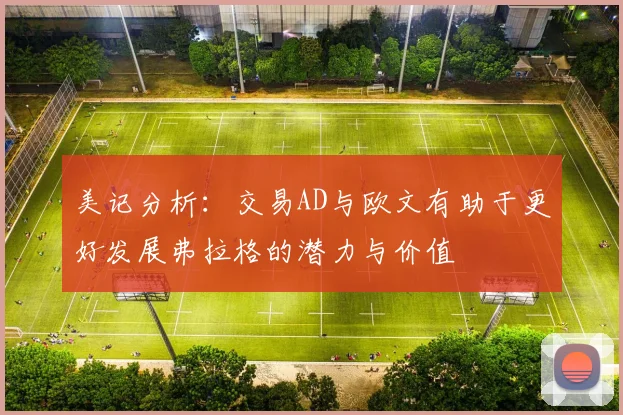 美记分析：交易AD与欧文有助于更好发展弗拉格的潜力与价值