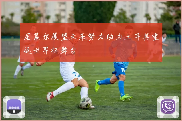 居莱尔展望未来努力助力土耳其重返世界杯舞台