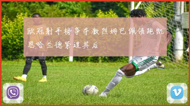 欧冠射手榜争夺激烈姆巴佩领跑凯恩哈兰德紧追其后