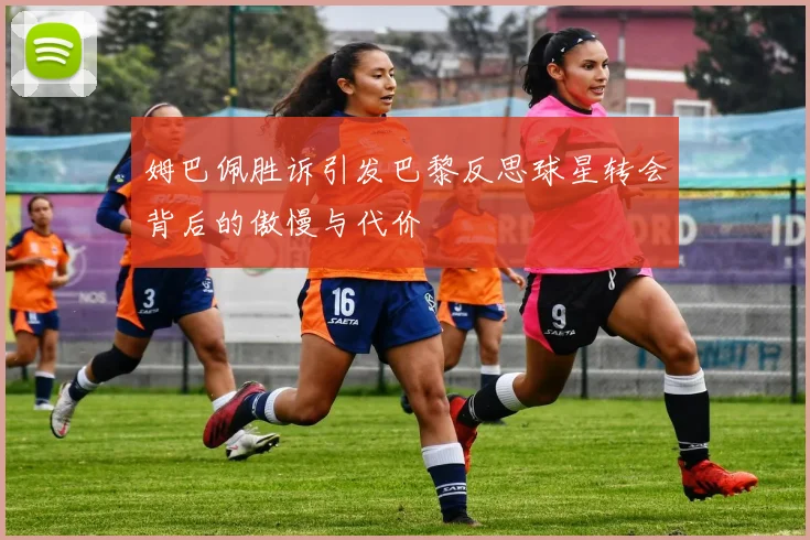 姆巴佩胜诉引发巴黎反思球星转会背后的傲慢与代价