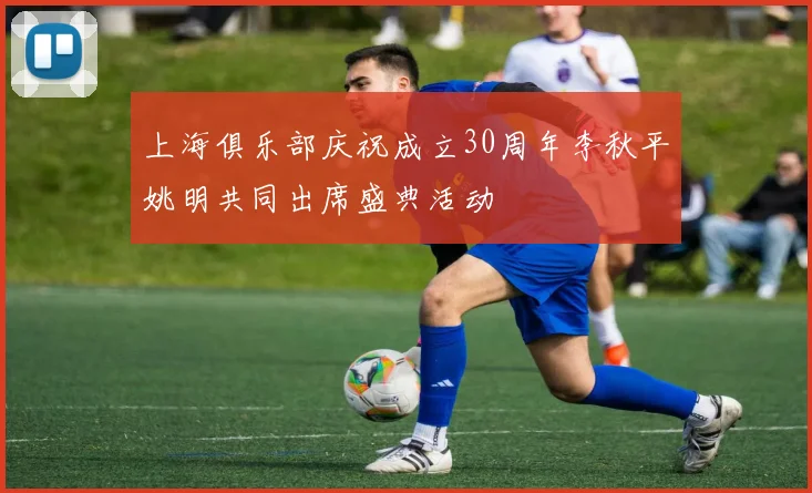 上海俱乐部庆祝成立30周年李秋平姚明共同出席盛典活动