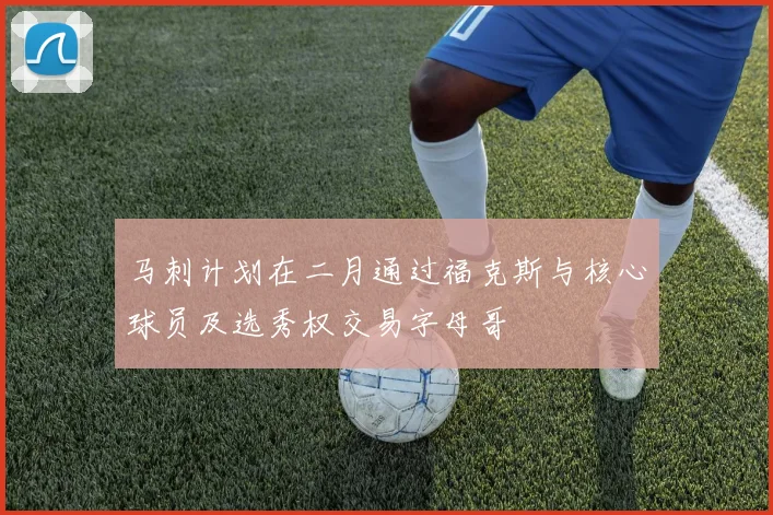 马刺计划在二月通过福克斯与核心球员及选秀权交易字母哥