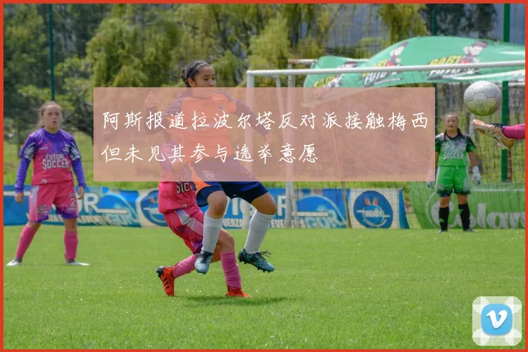 阿斯报道拉波尔塔反对派接触梅西但未见其参与选举意愿