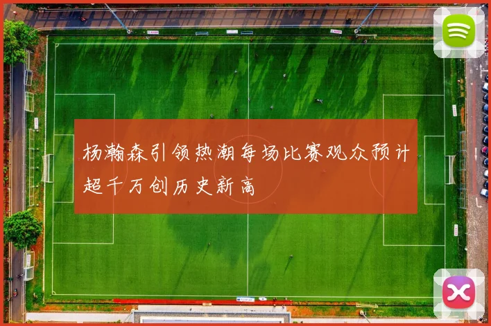 杨瀚森引领热潮每场比赛观众预计超千万创历史新高