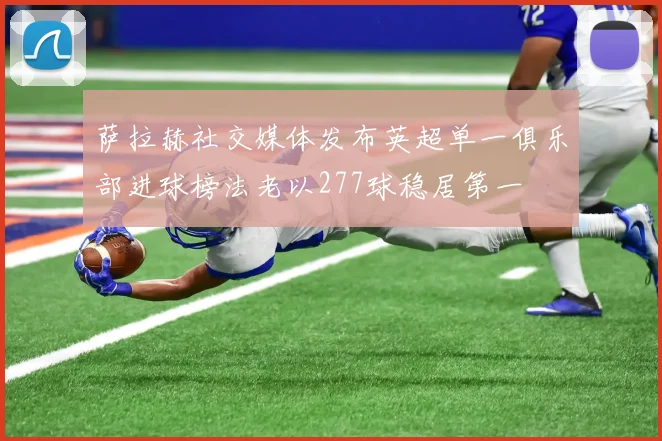 萨拉赫社交媒体发布英超单一俱乐部进球榜法老以277球稳居第一