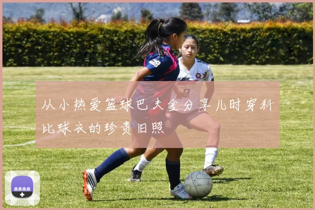 从小热爱篮球巴夫金分享儿时穿科比球衣的珍贵旧照