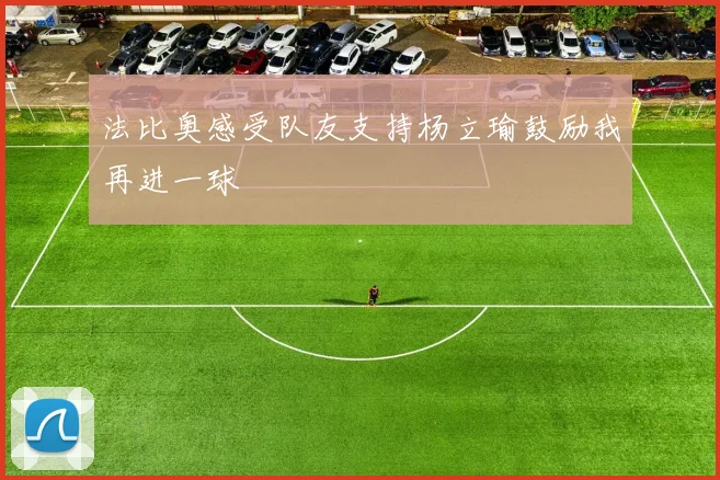 法比奥感受队友支持杨立瑜鼓励我再进一球