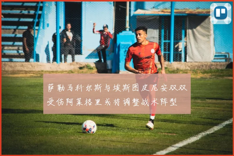 萨勒马科尔斯与埃斯图皮尼安双双受伤阿莱格里或将调整战术阵型