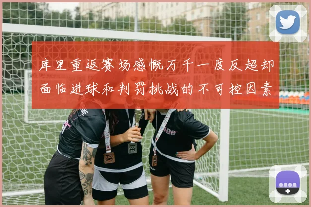 库里重返赛场感慨万千一度反超却面临进球和判罚挑战的不可控因素