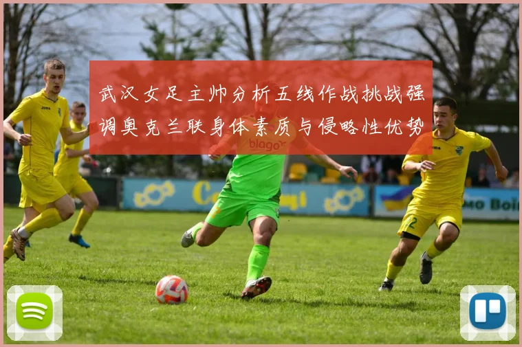 武汉女足主帅分析五线作战挑战强调奥克兰联身体素质与侵略性优势
