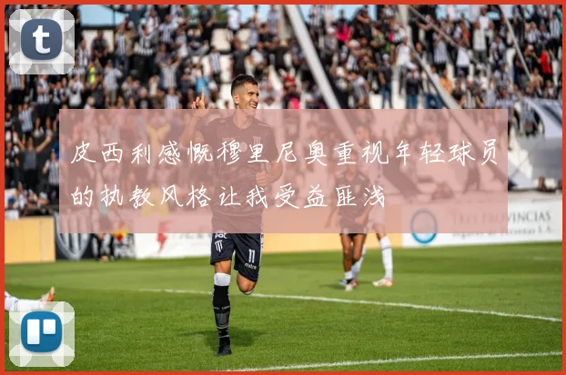 皮西利感慨穆里尼奥重视年轻球员的执教风格让我受益匪浅