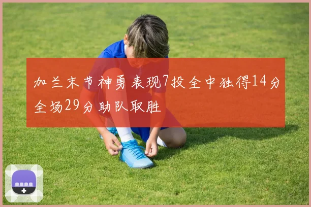 加兰末节神勇表现7投全中独得14分全场29分助队取胜