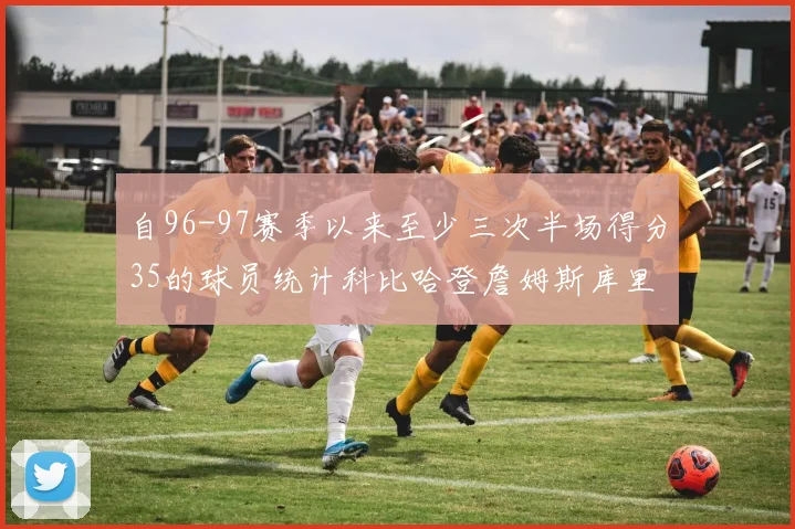 自96-97赛季以来至少三次半场得分35的球员统计科比哈登詹姆斯库里均在列