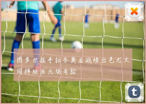 图多尔接手拉齐奥后战绩出色尤文同样经历九场考验