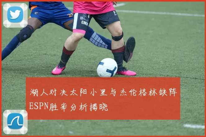 湖人对决太阳小里与杰伦格林缺阵ESPN胜率分析揭晓