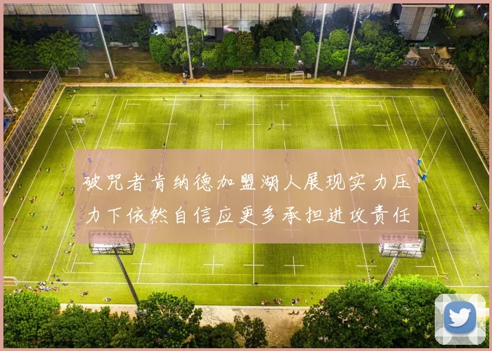 破咒者肯纳德加盟湖人展现实力压力下依然自信应更多承担进攻责任
