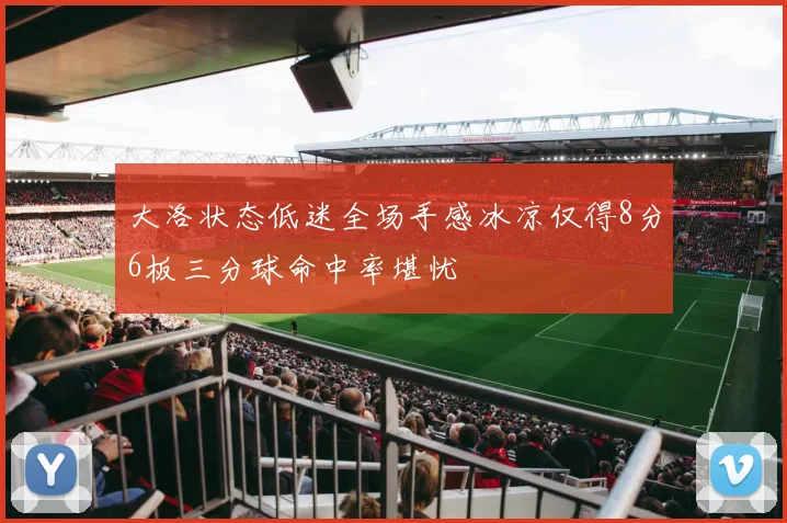 大洛状态低迷全场手感冰凉仅得8分6板三分球命中率堪忧