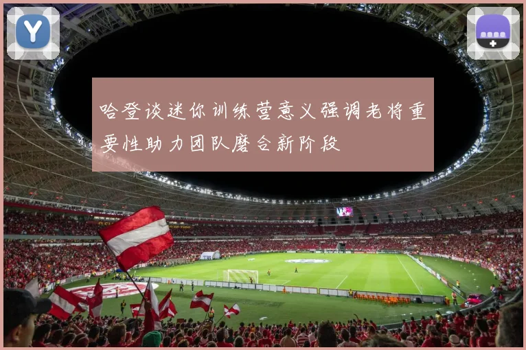 哈登谈迷你训练营意义强调老将重要性助力团队磨合新阶段