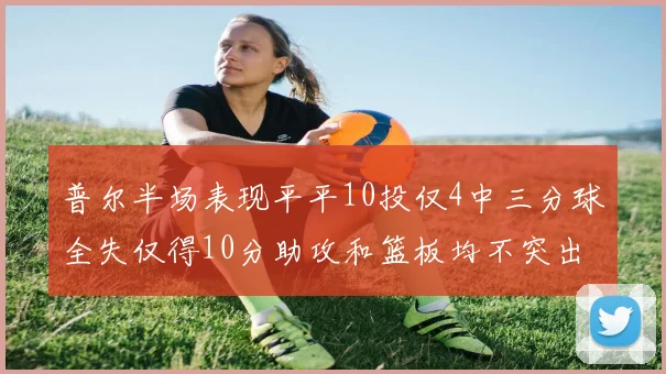 普尔半场表现平平10投仅4中三分球全失仅得10分助攻和篮板均不突出