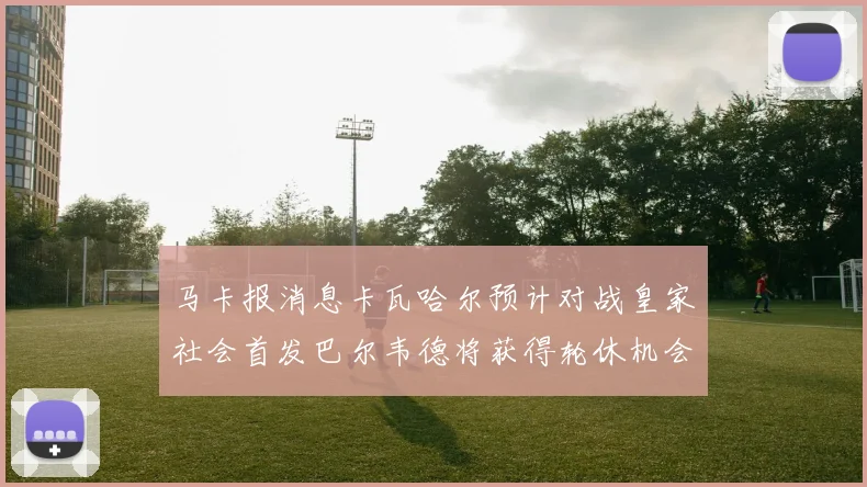 马卡报消息卡瓦哈尔预计对战皇家社会首发巴尔韦德将获得轮休机会