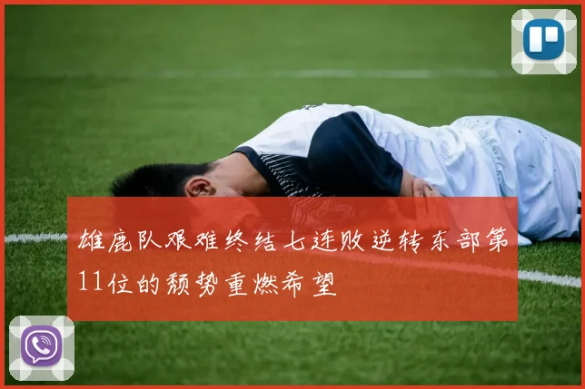 雄鹿队艰难终结七连败逆转东部第11位的颓势重燃希望